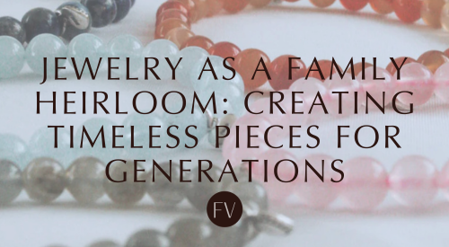 Jewelry as a Family Heirloom: Creating Timeless Pieces for Generations